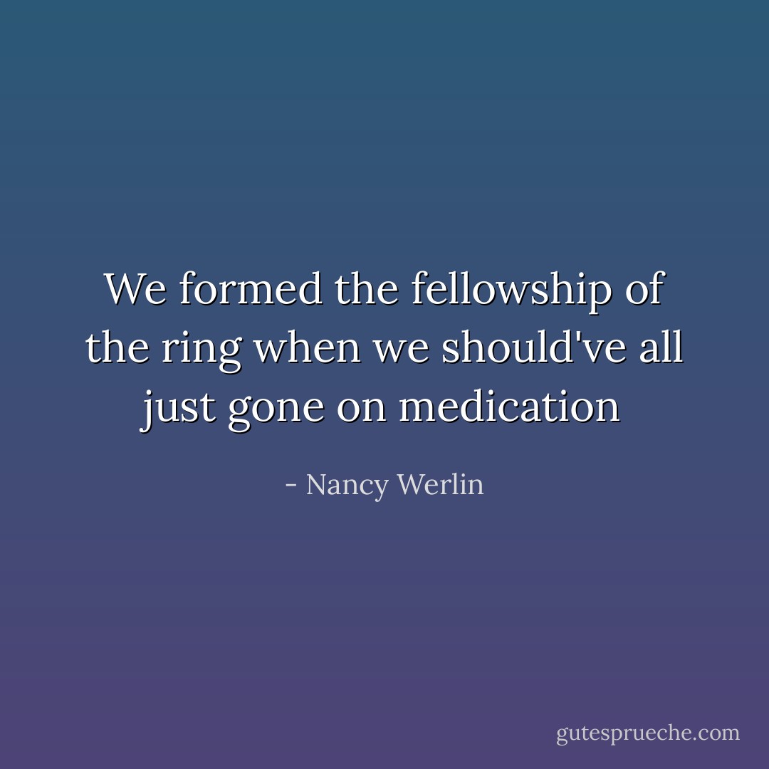 We formed the fellowship of the ring when we should've all just gone on medication - Nancy Werlin
