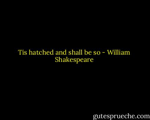 Tis hatched and shall be so - William Shakespeare