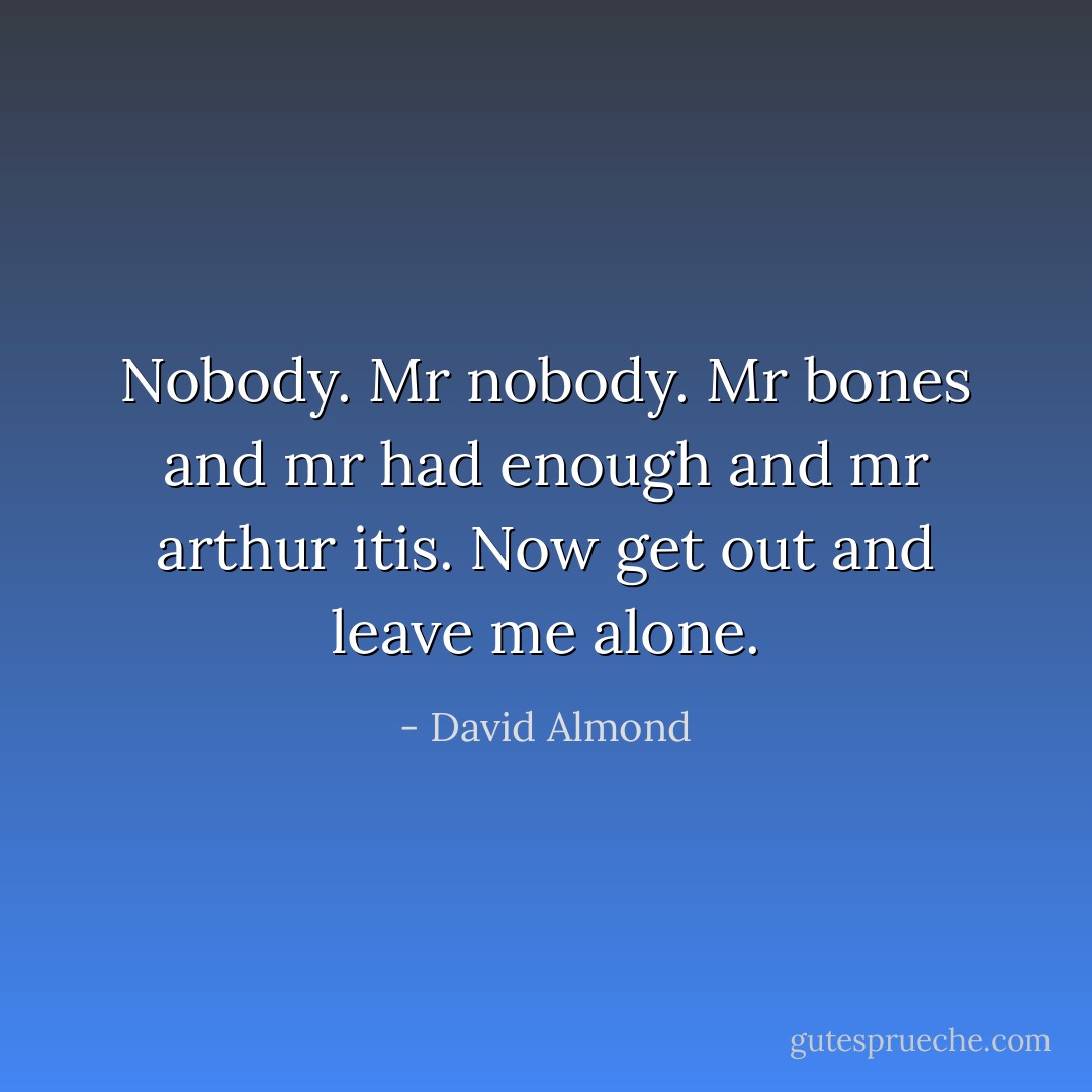 Nobody. Mr nobody. Mr bones and mr had enough and mr arthur itis. Now get out and leave me alone. - David Almond