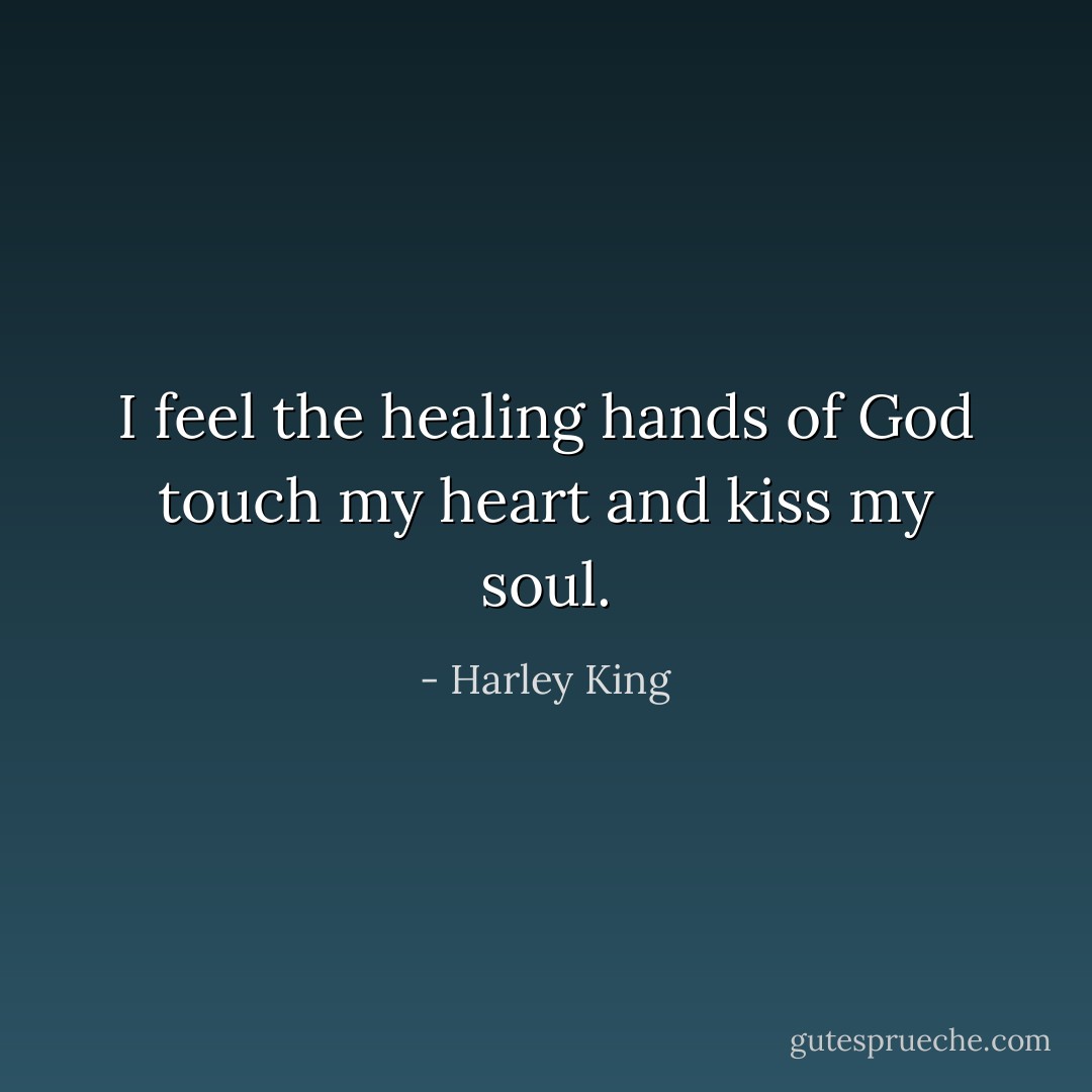 I feel the healing<br />hands of God<br />touch my heart<br />and kiss my soul. - Harley King