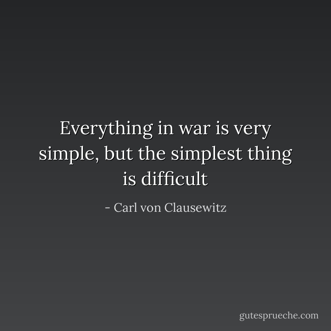 Everything in war is very simple, but the simplest thing is difficult - Carl von Clausewitz