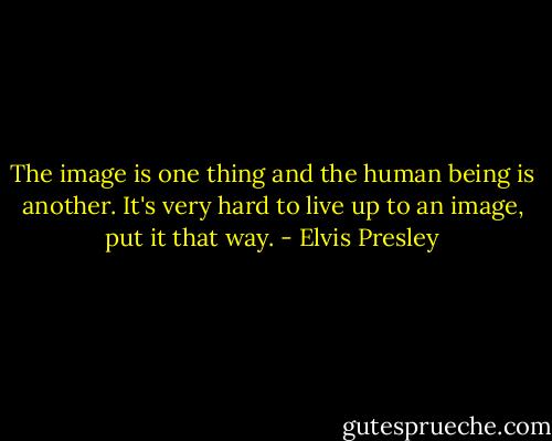 The image is one thing and the human being is another. It's very hard to live up to an image, put it that way. - Elvis Presley