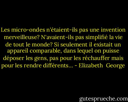 Les micro-ondes n'étaient-ils pas une invention merveilleuse? N'avaient-ils pas simplifié la vie de tout le monde? Si seulement il existait un appareil comparable, dans lequel on puisse déposer les gens, pas pour les réchauffer mais pour les rendre différents… - Elizabeth  George