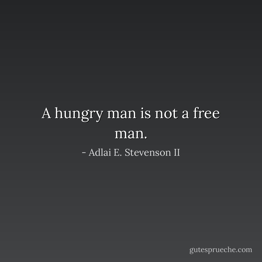A hungry man is not a free man. - Adlai E. Stevenson II
