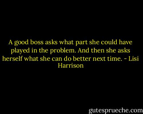 A good boss asks what part she could have played in the problem. And then she asks herself what she can do better next time. - Lisi Harrison