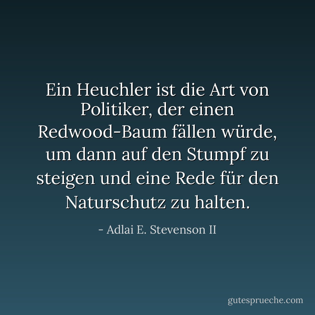 Ein Heuchler ist die Art von Politiker, der einen Redwood-Baum fällen würde, um dann auf den Stumpf zu steigen und eine Rede für den Naturschutz zu halten. - Adlai E. Stevenson II<