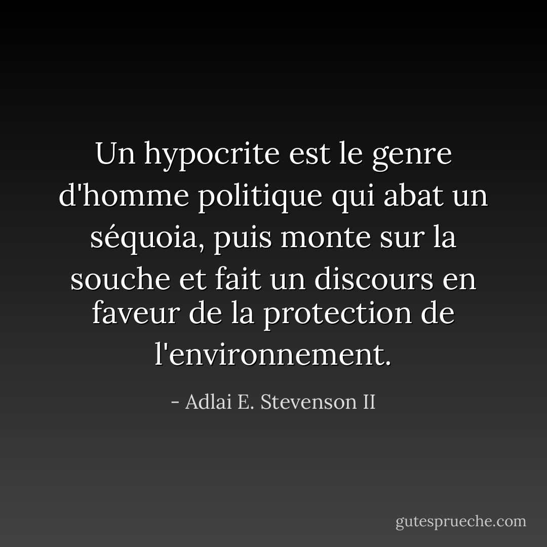 Un hypocrite est le genre d'homme politique qui abat un séquoia, puis monte sur la souche et fait un discours en faveur de la protection de l'environnement. - Adlai E. Stevenson II