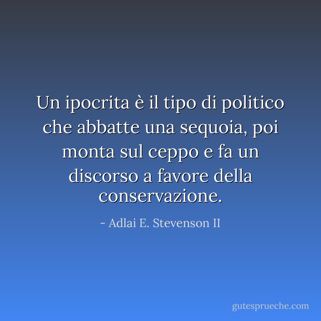 Un ipocrita è il tipo di politico che abbatte una sequoia, poi monta sul ceppo e fa un discorso a favore della conservazione. - Adlai E. Stevenson II