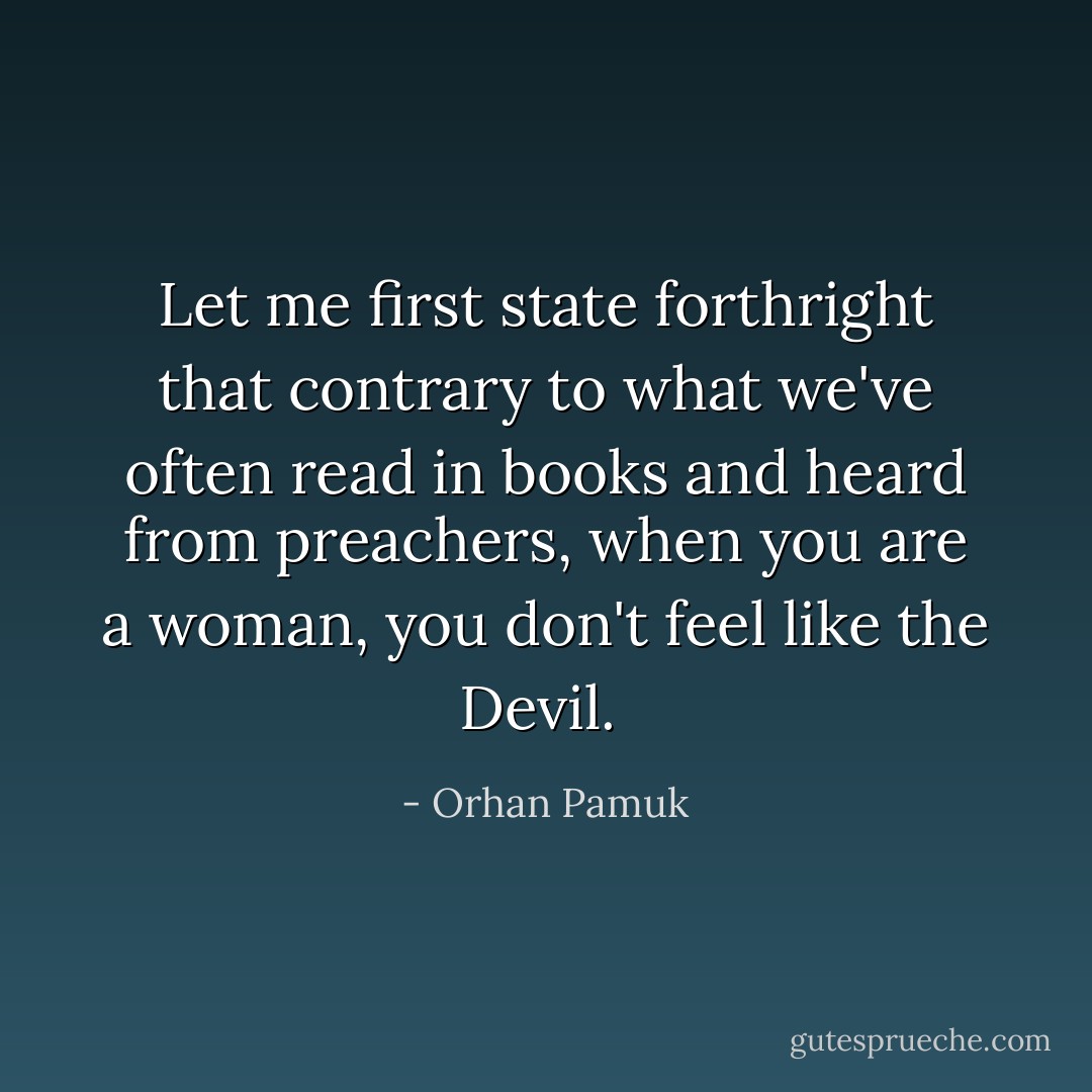 Let me first state forthright that contrary to what we've often read in books and heard from preachers, when you are a woman, you don't feel like the Devil.  - Orhan Pamuk