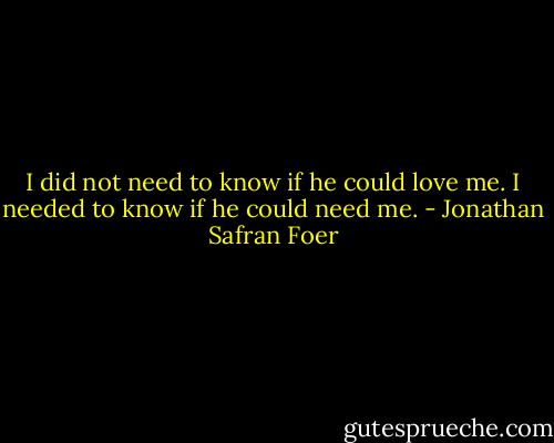 I did not need to know if he could love me.<br />I needed to know if he could need me. - Jonathan Safran Foer
