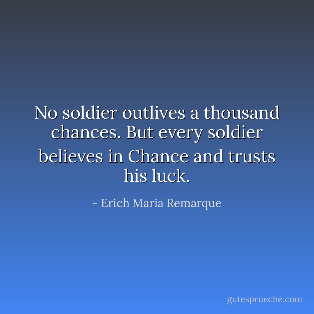 No soldier outlives a thousand chances. But every soldier believes in Chance and trusts his luck. - Erich Maria Remarque