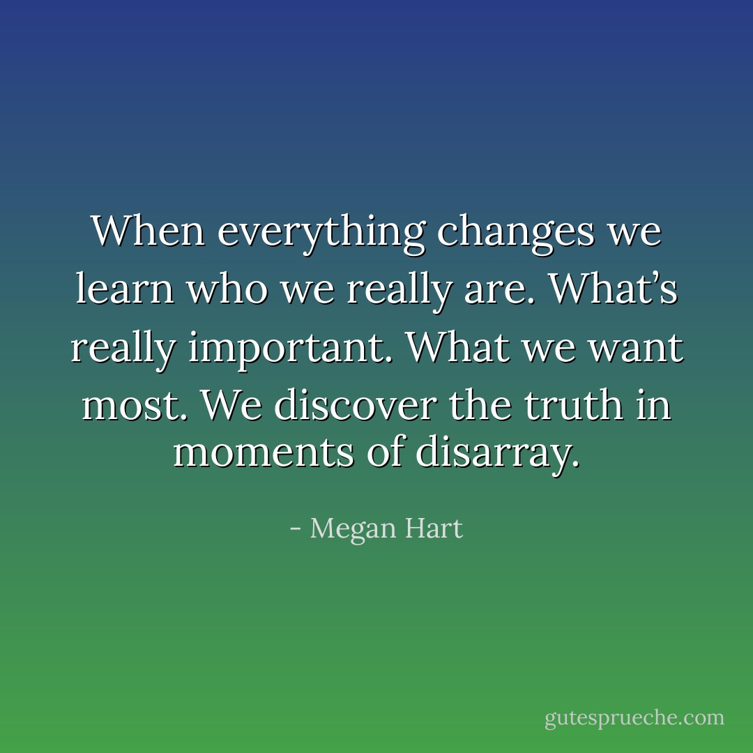 When everything changes we learn who we really are. What’s really important. What we want<br />most. We discover the truth in moments of disarray. - Megan Hart