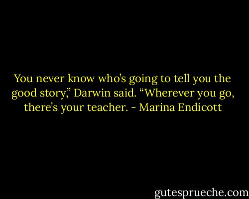 You never know who’s going to tell you the good story,” Darwin said. “Wherever you go, there’s your teacher. - Marina Endicott