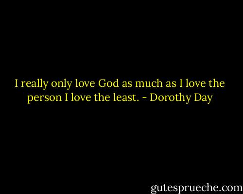 I really only love God as much as I love the person I love the least. - Dorothy Day