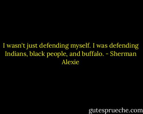 I wasn't just defending myself. I was defending Indians, black people, and buffalo. - Sherman Alexie
