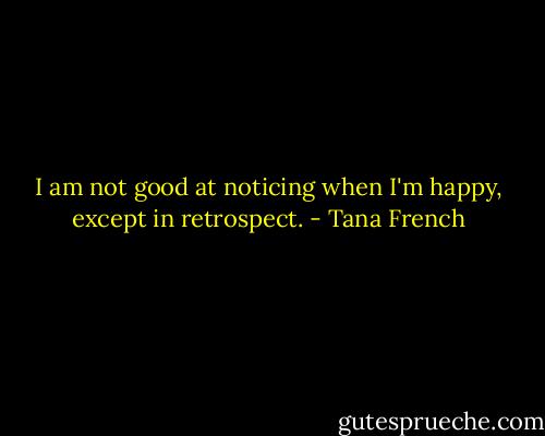 I am not good at noticing when I'm happy, except in retrospect. - Tana French