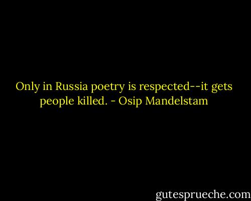 Only in Russia poetry is respected--it gets people killed. - Osip Mandelstam