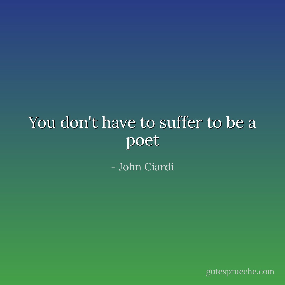 You don't have to suffer to be a poet - John Ciardi