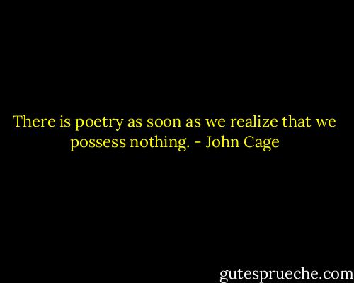 There is poetry as soon as we realize that we possess nothing. - John Cage
