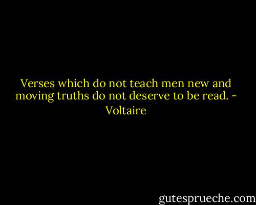 Verses which do not teach men new and moving truths do not deserve to be read. - Voltaire