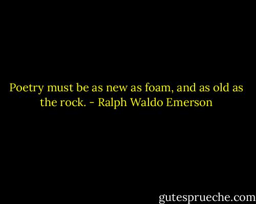 Poetry must be as new as foam, and as old as the rock. - Ralph Waldo Emerson