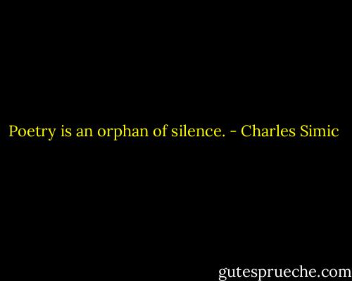 Poetry is an orphan of silence. - Charles Simic