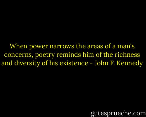 When power narrows the areas of a man's concerns, poetry reminds him of the richness and diversity of his existence - John F. Kennedy