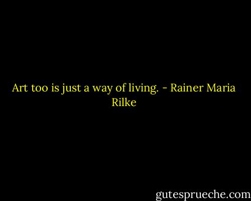 Art too is just a way of living. - Rainer Maria Rilke