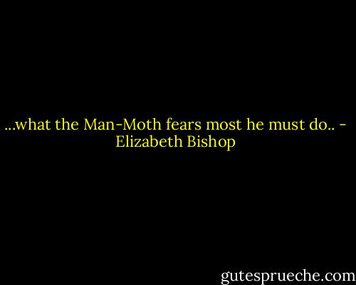 ...what the Man-Moth fears most he must do.. - Elizabeth Bishop