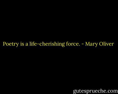 Poetry is a life-cherishing force. - Mary Oliver