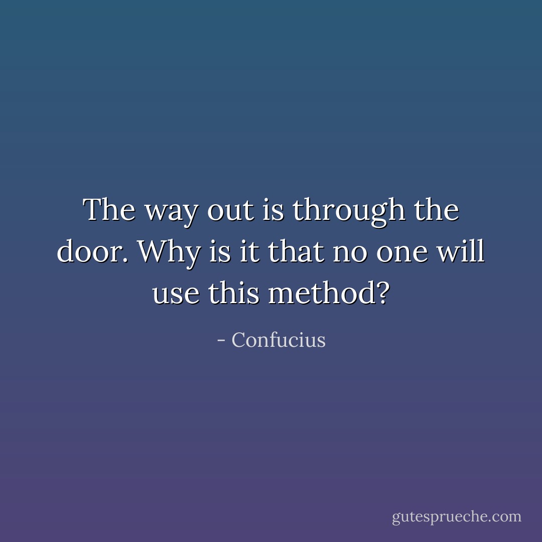 The way out is through the door. Why is it that no one will use this method? - Confucius