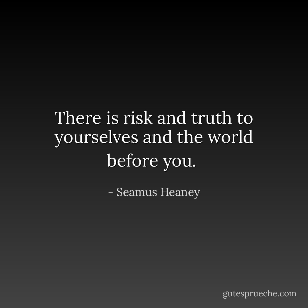 There is risk and truth to yourselves and the world before you.  - Seamus Heaney