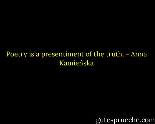 Poetry is a presentiment of the truth. - Anna Kamieńska