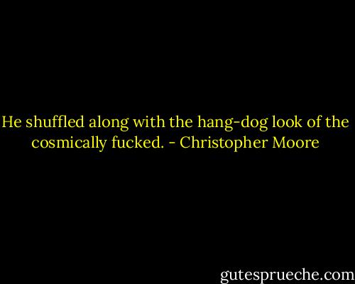 He shuffled along with the hang-dog look of the cosmically fucked. - Christopher Moore