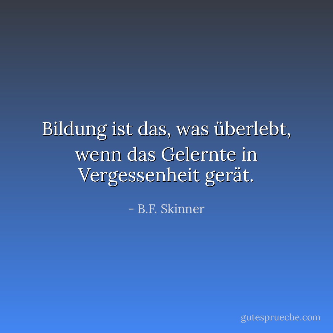 Bildung ist das, was überlebt, wenn das Gelernte in Vergessenheit gerät. - B.F. Skinner<