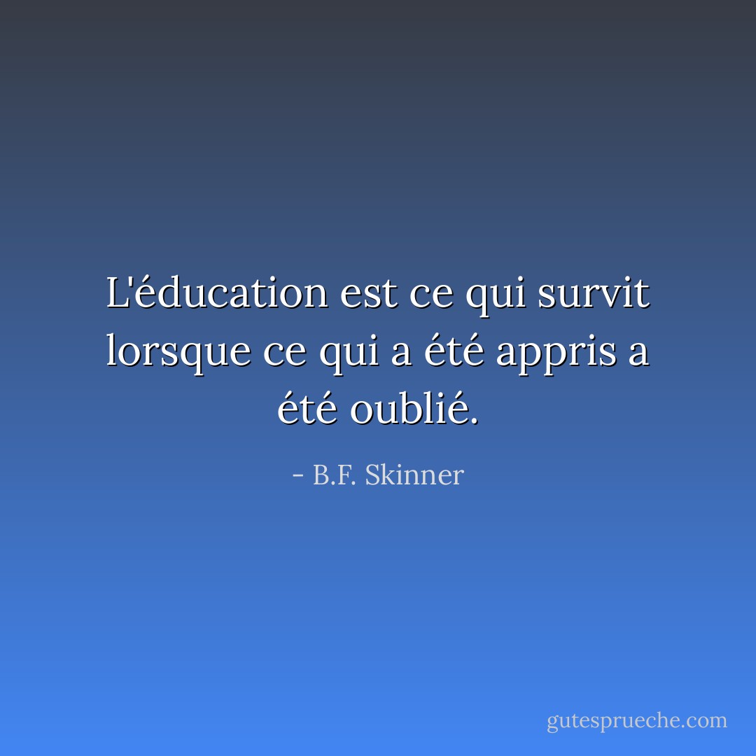 L'éducation est ce qui survit lorsque ce qui a été appris a été oublié. - B.F. Skinner