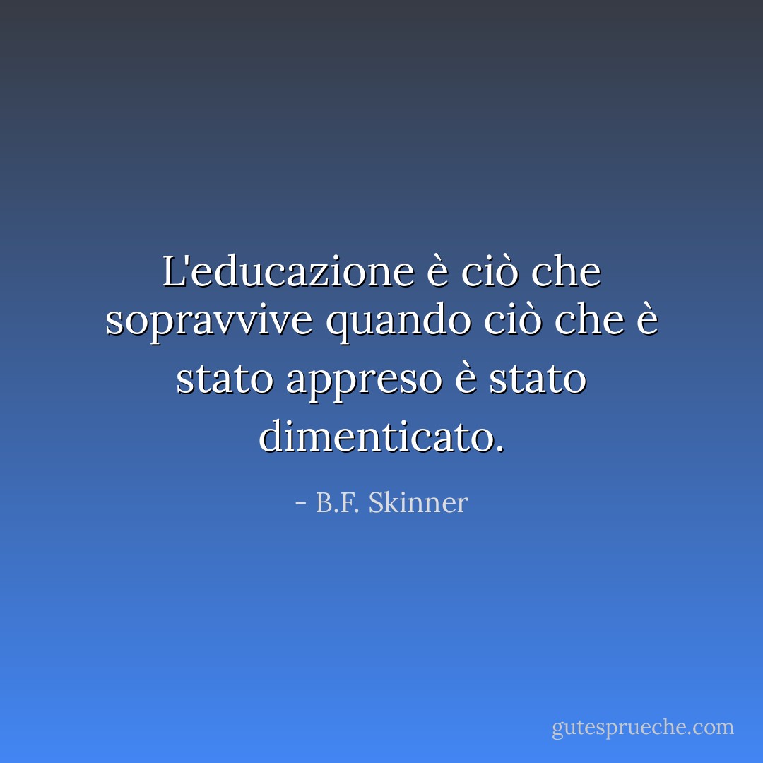 L'educazione è ciò che sopravvive quando ciò che è stato appreso è stato dimenticato. - B.F. Skinner