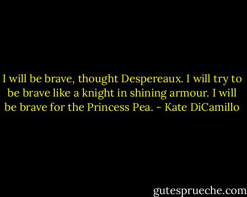 I will be brave, thought Despereaux. I will try to be brave like a knight in shining armour. I will be brave for the Princess Pea. - Kate DiCamillo
