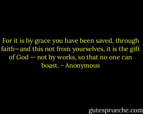 For it is by grace you have been saved, through faith—and this not from yourselves, it is the gift of God — not by works, so that no one can boast. - Anonymous