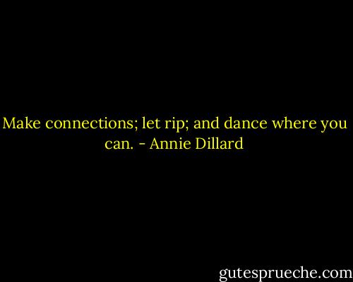 Make connections; let rip; and dance where you can. - Annie Dillard
