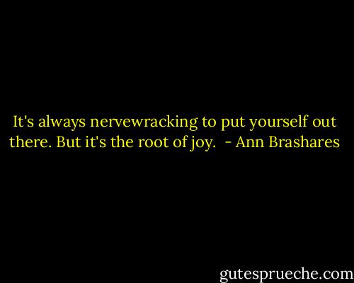 It's always nervewracking to put yourself out there. But it's the root of joy.  - Ann Brashares