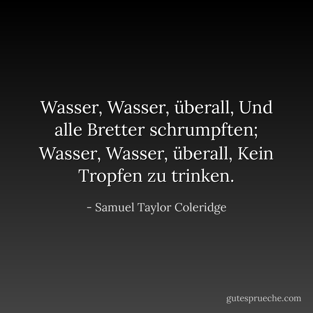 Wasser, Wasser, überall,<br />Und alle Bretter schrumpften;<br />Wasser, Wasser, überall,<br />Kein Tropfen zu trinken. - Samuel Taylor Coleridge<