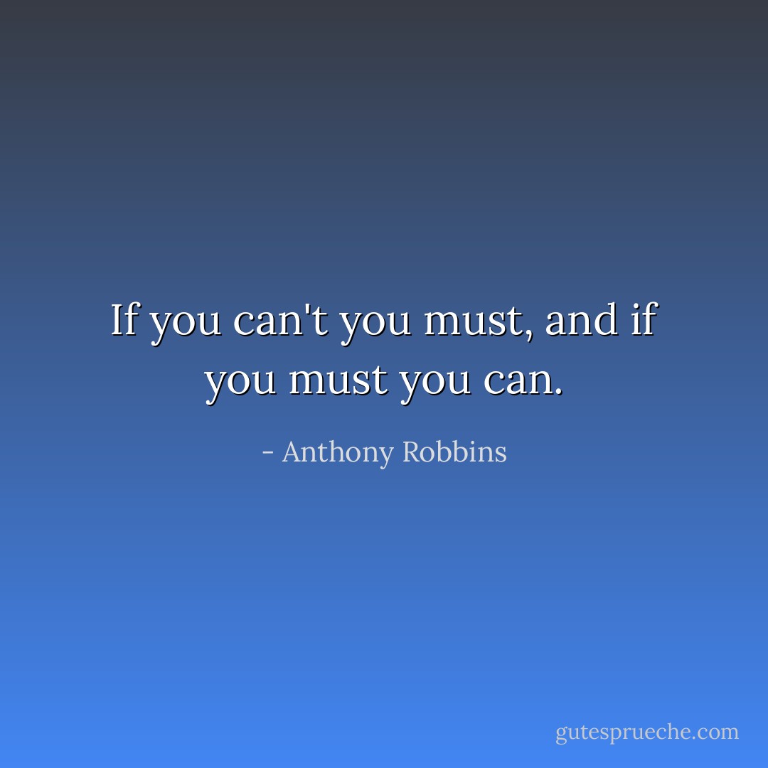 If you can't you must, and if you must you can. - Anthony Robbins
