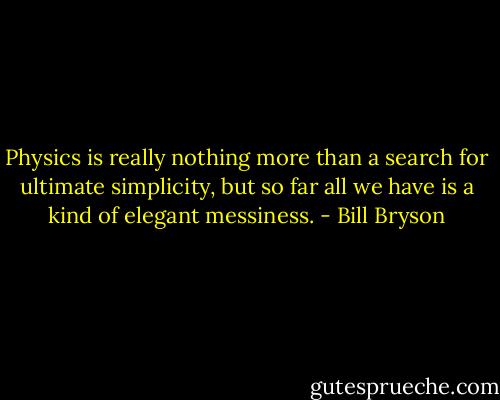 Physics is really nothing more than a search for ultimate simplicity, but so far all we have is a kind of elegant messiness. - Bill Bryson