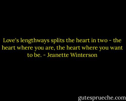Love's lengthways splits the heart in two - the heart where you are, the heart where you want to be. - Jeanette Winterson