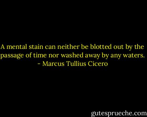 A mental stain can neither be blotted out by the passage of time nor washed away by any waters. - Marcus Tullius Cicero