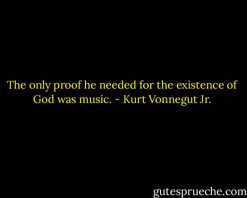 The only proof he needed for the existence of God was music. - Kurt Vonnegut Jr.