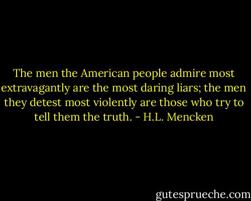 The men the American people admire most extravagantly are the most daring liars; the men they detest most violently are those who try to tell them the truth. - H.L. Mencken