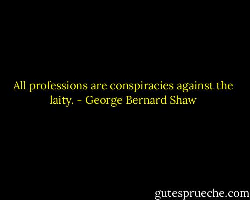 All professions are conspiracies against the laity. - George Bernard Shaw