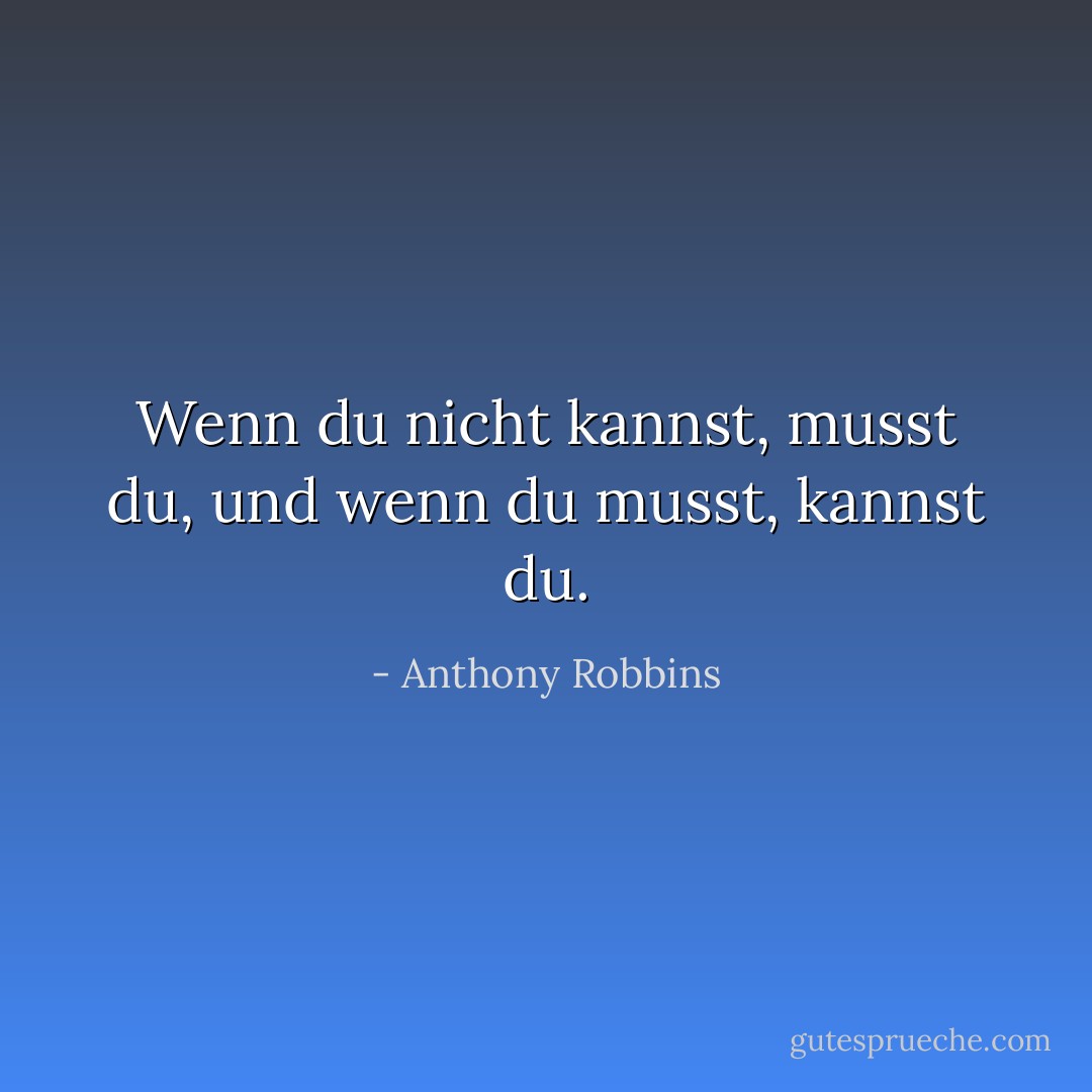 Wenn du nicht kannst, musst du, und wenn du musst, kannst du. - Anthony Robbins<